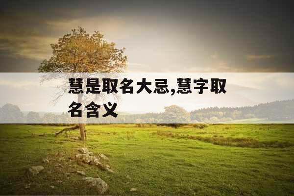 慧是取名大忌,慧字取名含义 慧是取名大忌,慧字取名含义