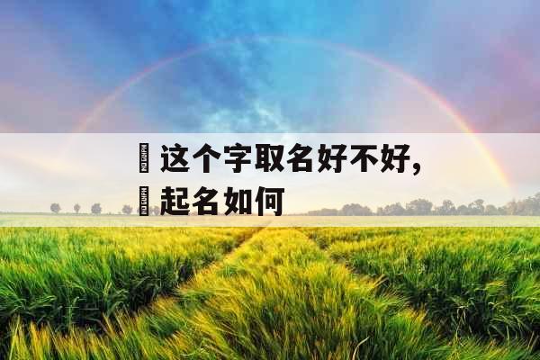 玙这个字取名好不好,玙起名如何