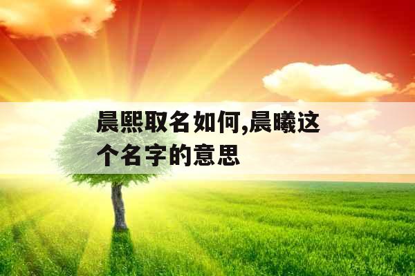 晨熙取名如何,晨曦这个名字的意思 晨熙取名如何,晨曦这个名字的意思