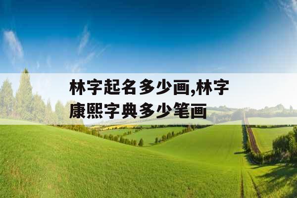 林字起名多少画,林字康熙字典多少笔画