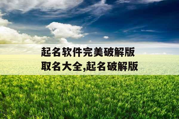 起名软件完美破解版 取名大全,起名破解版 起名软件完美破解版 取名大全,起名破解版