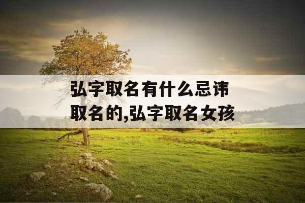 弘字取名有什么忌讳 取名的,弘字取名女孩 弘字取名有什么忌讳 取名的,弘字取名女孩