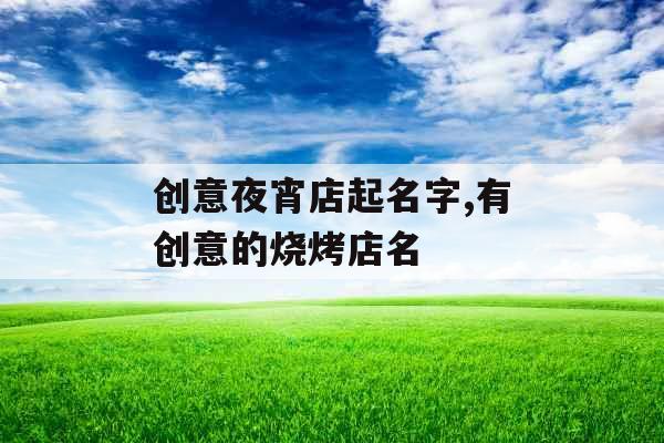 创意夜宵店起名字,有创意的烧烤店名