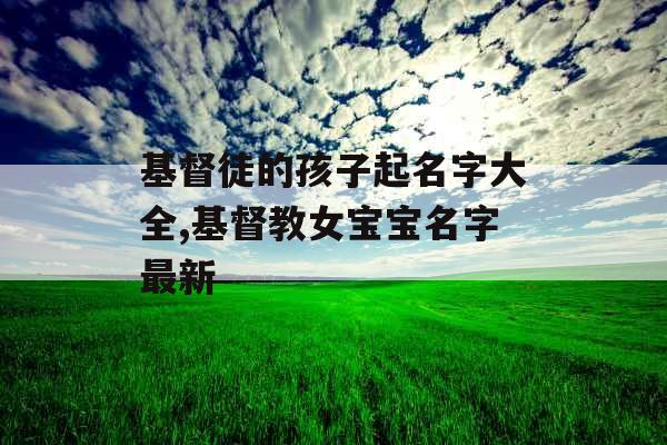 基督徒的孩子起名字大全,基督教女宝宝名字最新