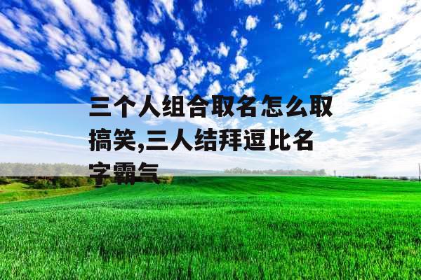 三个人组合取名怎么取搞笑,三人结拜逗比名字霸气