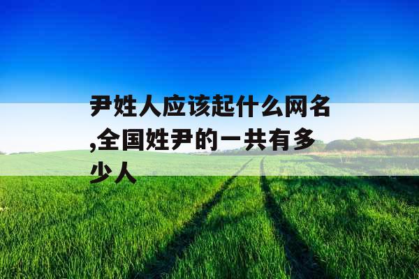 尹姓人应该起什么网名,全国姓尹的一共有多少人