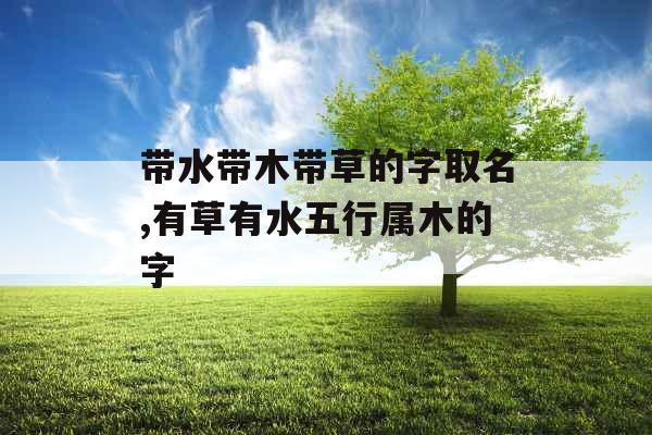 带水带木带草的字取名,有草有水五行属木的字
