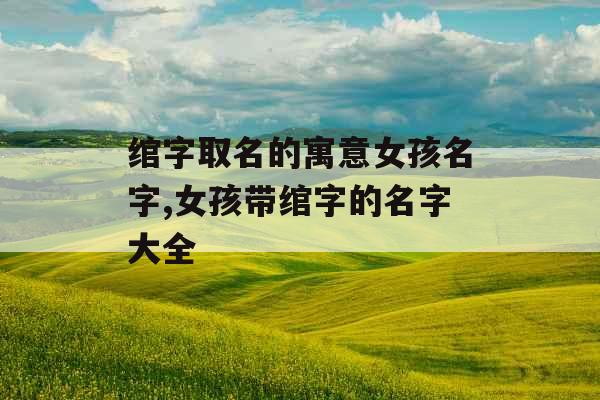 绾字取名的寓意女孩名字,女孩带绾字的名字大全 绾字取名的寓意女孩名字,女孩带绾字的名字大全