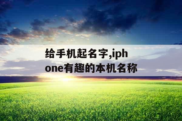 给手机起名字,iphone有趣的本机名称 给手机起名字,iphone有趣的本机名称