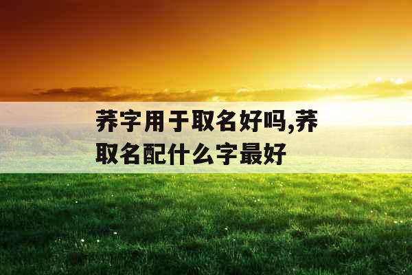 荞字用于取名好吗,荞取名配什么字最好