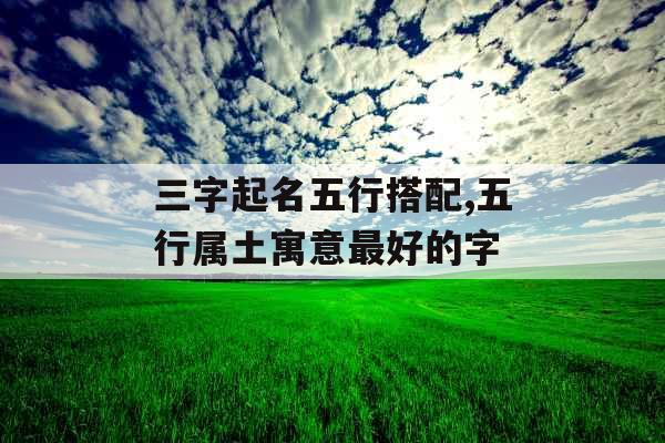 三字起名五行搭配,五行属土寓意最好的字 三字起名五行搭配,五行属土寓意最好的字