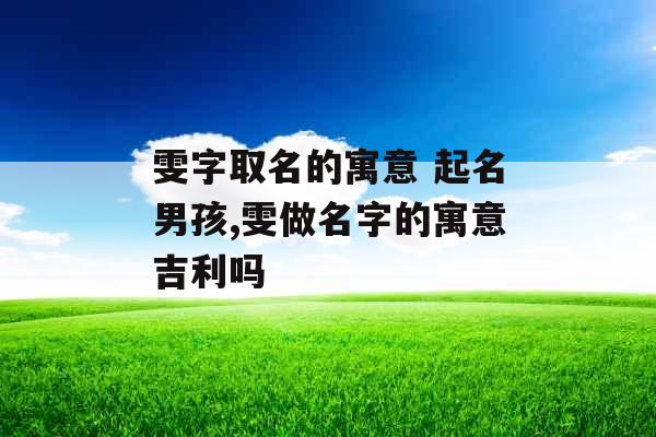 雯字取名的寓意 起名男孩,雯做名字的寓意吉利吗 雯字取名的寓意 起名男孩,雯做名字的寓意吉利吗