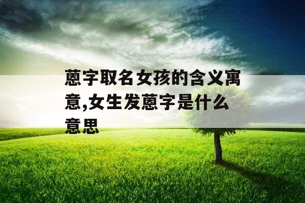 蒽字取名女孩的含义寓意,女生发蒽字是什么意思