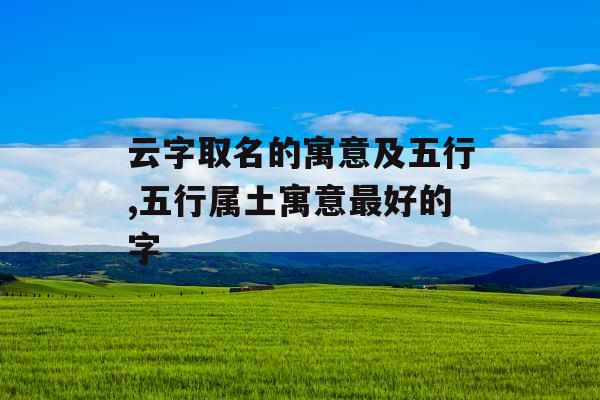 云字取名的寓意及五行,五行属土寓意最好的字 云字取名的寓意及五行,五行属土寓意最好的字