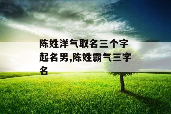 陈姓洋气取名三个字 起名男,陈姓霸气三字名