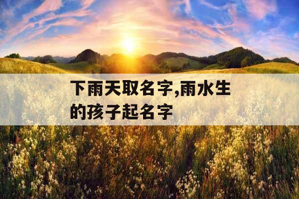 下雨天取名字,雨水生的孩子起名字