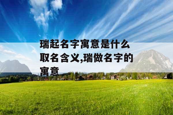 瑞起名字寓意是什么 取名含义,瑞做名字的寓意