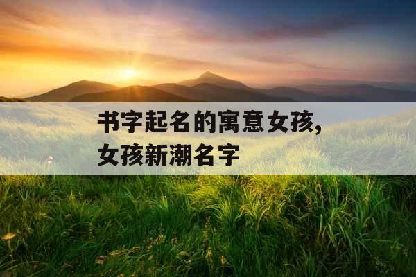 书字起名的寓意女孩,女孩新潮名字