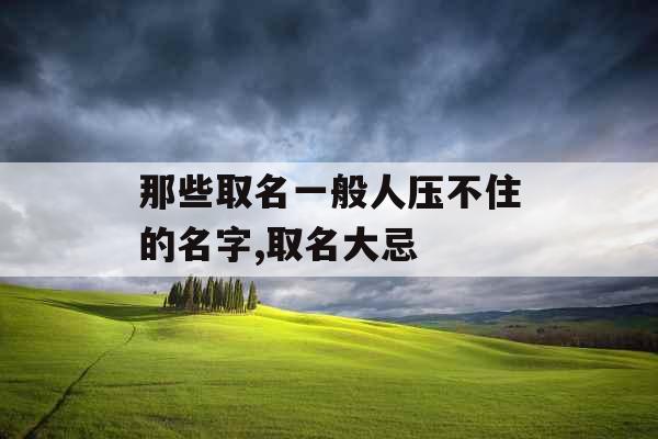 那些取名一般人压不住的名字,取名大忌