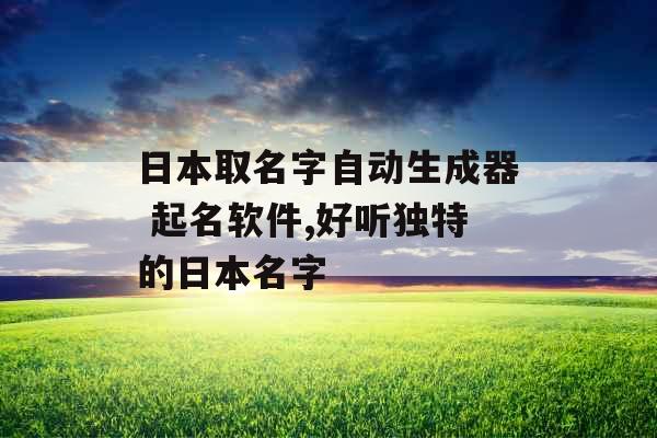 日本取名字自动生成器 起名软件,好听独特的日本名字