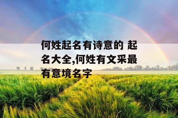 何姓起名有诗意的 起名大全,何姓有文采最有意境名字 何姓起名有诗意的 起名大全,何姓有文采最有意境名字