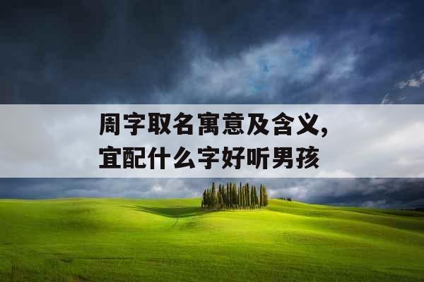 周字取名寓意及含义,宜配什么字好听男孩 周字取名寓意及含义,宜配什么字好听男孩