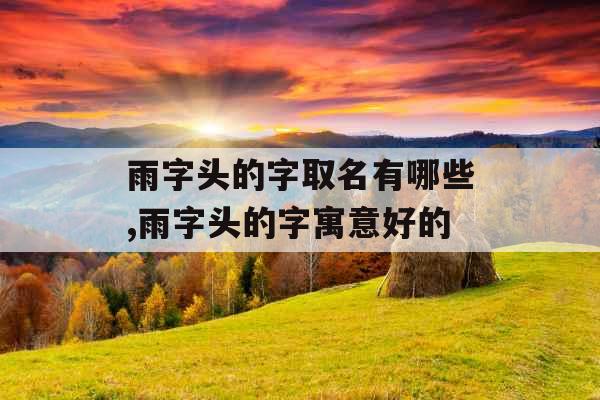 雨字头的字取名有哪些,雨字头的字寓意好的 雨字头的字取名有哪些,雨字头的字寓意好的