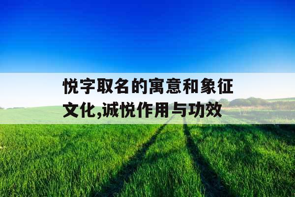 悦字取名的寓意和象征文化,诚悦作用与功效 悦字取名的寓意和象征文化,诚悦作用与功效