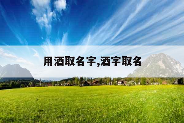 用酒取名字,酒字取名 用酒取名字,酒字取名