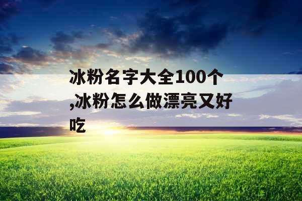 冰粉名字大全100个,冰粉怎么做漂亮又好吃 冰粉名字大全100个,冰粉怎么做漂亮又好吃