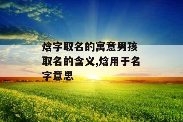 焓字取名的寓意男孩 取名的含义,焓用于名字意思 焓字取名的寓意男孩 取名的含义,焓用于名字意思