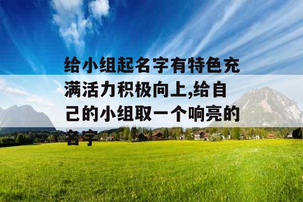 给小组起名字有特色充满活力积极向上,给自己的小组取一个响亮的名字