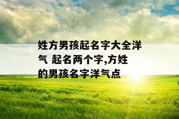 姓方男孩起名字大全洋气 起名两个字,方姓的男孩名字洋气点 姓方男孩起名字大全洋气 起名两个字,方姓的男孩名字洋气点