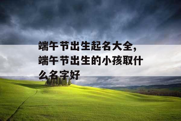 端午节出生起名大全,端午节出生的小孩取什么名字好