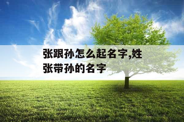 张跟孙怎么起名字,姓张带孙的名字