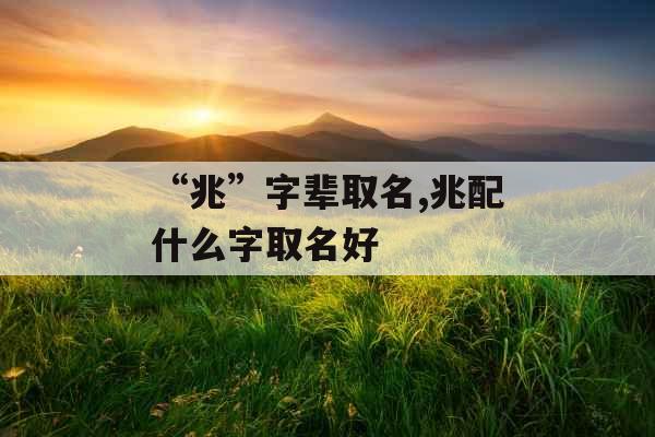 “兆”字辈取名,兆配什么字取名好 “兆”字辈取名,兆配什么字取名好