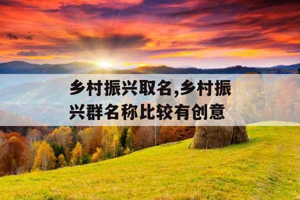 乡村振兴取名,乡村振兴群名称比较有创意