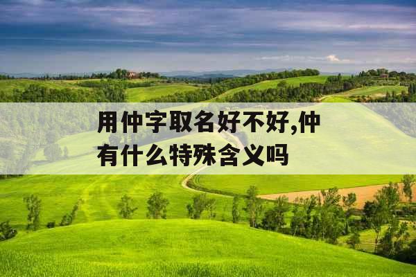 用仲字取名好不好,仲有什么特殊含义吗