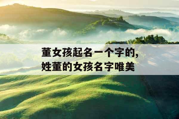 董女孩起名一个字的,姓董的女孩名字唯美 董女孩起名一个字的,姓董的女孩名字唯美