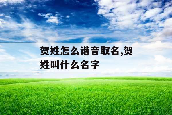 贺姓怎么谐音取名,贺姓叫什么名字