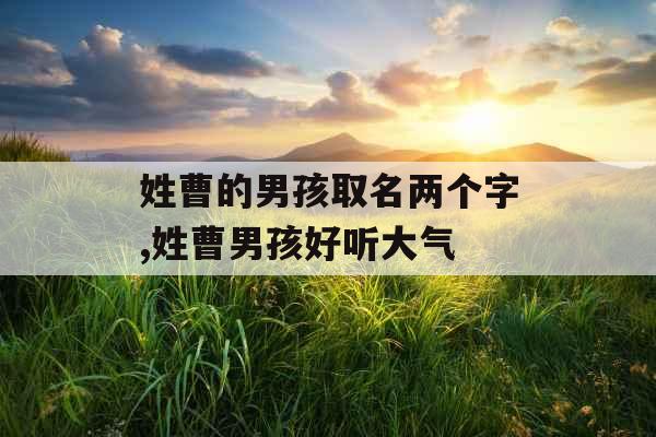 姓曹的男孩取名两个字,姓曹男孩好听大气 姓曹的男孩取名两个字,姓曹男孩好听大气