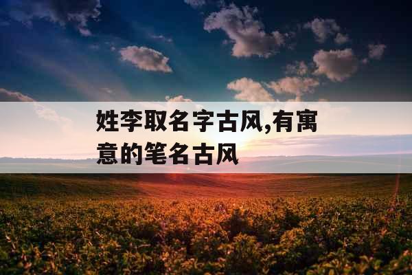 姓李取名字古风,有寓意的笔名古风