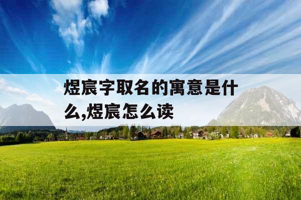 煜宸字取名的寓意是什么,煜宸怎么读 煜宸字取名的寓意是什么,煜宸怎么读