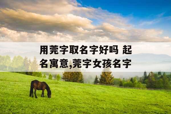 用莞字取名字好吗 起名寓意,莞字女孩名字 用莞字取名字好吗 起名寓意,莞字女孩名字