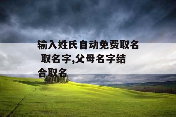 输入姓氏自动免费取名 取名字,父母名字结合取名 输入姓氏自动免费取名 取名字,父母名字结合取名