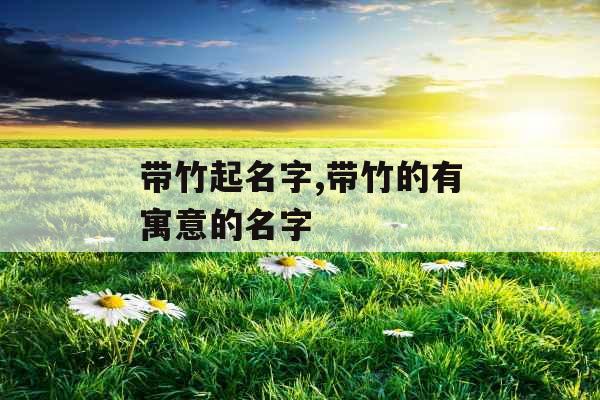 带竹起名字,带竹的有寓意的名字 带竹起名字,带竹的有寓意的名字