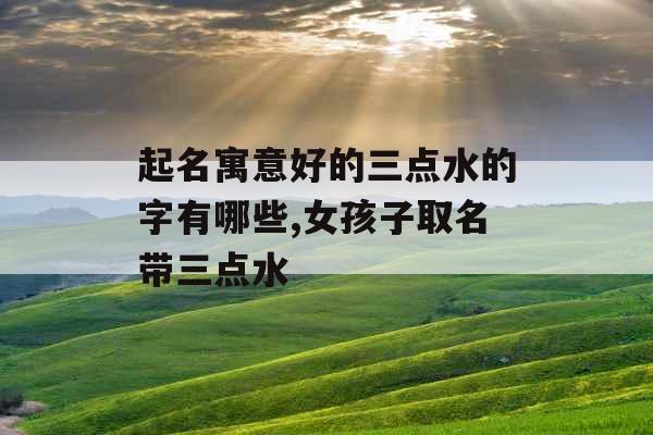 起名寓意好的三点水的字有哪些,女孩子取名带三点水