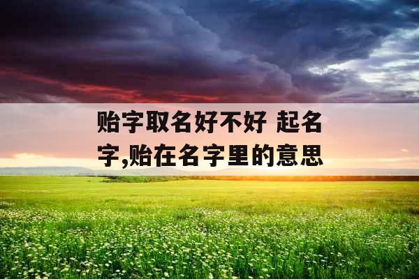 贻字取名好不好 起名字,贻在名字里的意思