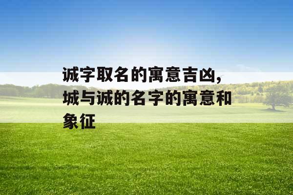 诚字取名的寓意吉凶,城与诚的名字的寓意和象征