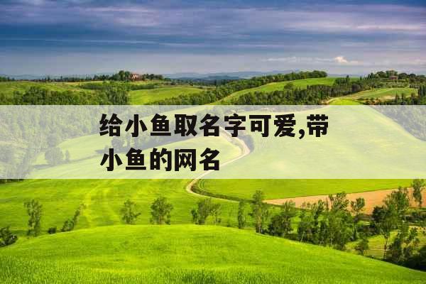给小鱼取名字可爱,带小鱼的网名 给小鱼取名字可爱,带小鱼的网名